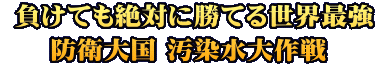  負けても絶対に勝てる世界最強 防衛大国 汚染水大作戦