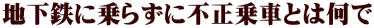 地下鉄に乗らずに不正乗車とは何で 