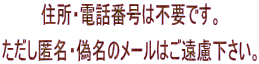 住所・電話番号は不要です。 ただし匿名・偽名のメールはご遠慮下さい。