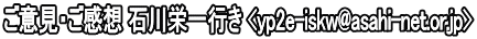 ご意見・ご感想 石川栄一行き <yp2e-iskw@asahi-net.or.jp>