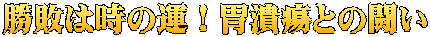 勝敗は時の運！胃潰瘍との闘い
