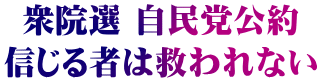 衆院選 自民党公約 信じる者は救われない