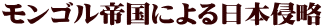 モンゴル帝国による日本侵略