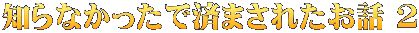 知らなかったで済まされたお話 ２
