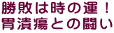 勝敗は時の運！ 胃潰瘍との闘い