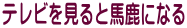 テレビを見ると馬鹿になる