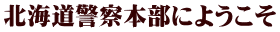 北海道警察本部にようこそ