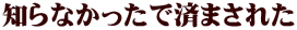 知らなかったで済まされた