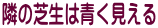 隣の芝生は青く見える