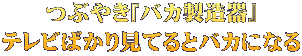 つぶやき『バカ製造器』 テレビばかり見てるとバカになる
