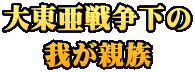 大東亜戦争下の 我が親族