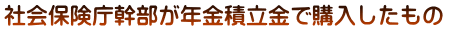 社会保険庁幹部が年金積立金で購入したもの 