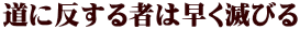 道に反する者は早く滅びる