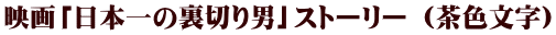 映画「日本一の裏切り男」ストーリー (茶色文字)
