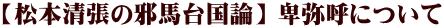 【松本清張の邪馬台国論】 卑弥呼について